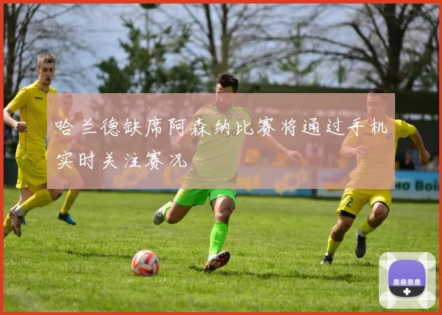 哈兰德缺席阿森纳比赛将通过手机实时关注赛况