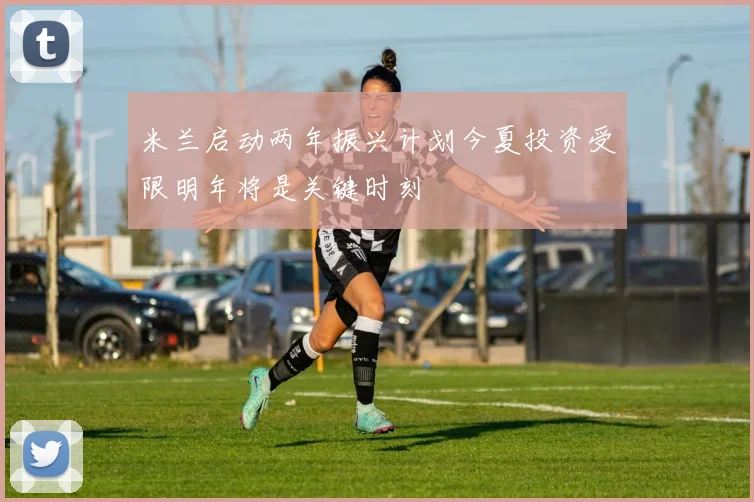 米兰启动两年振兴计划今夏投资受限明年将是关键时刻