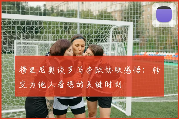 穆里尼奥谈罗马夺欧协联感悟：转变为他人着想的关键时刻