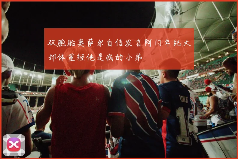 双胞胎奥萨尔自信发言阿门年纪大却体重轻他是我的小弟