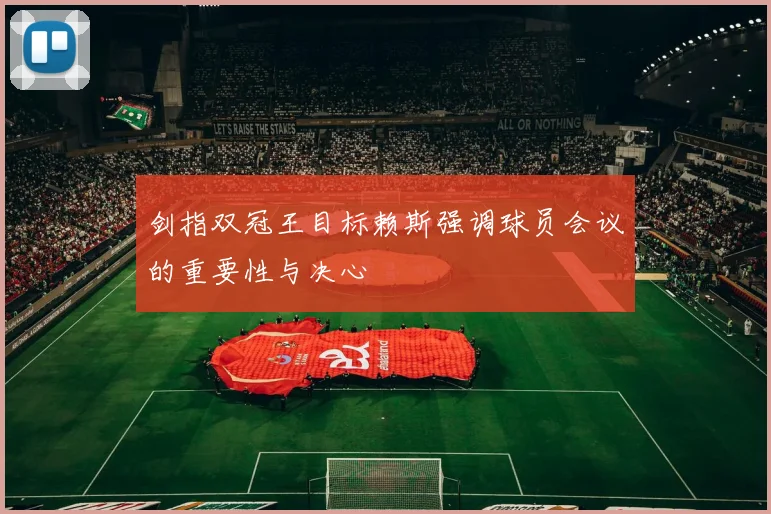 剑指双冠王目标赖斯强调球员会议的重要性与决心