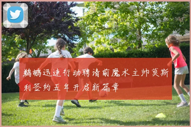 鹈鹕迅速行动聘请前魔术主帅莫斯利签约五年开启新篇章