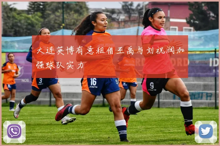 大连英博有意租借王禹与刘祝润加强球队实力