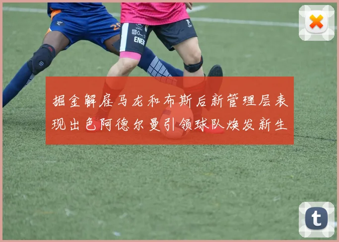 掘金解雇马龙和布斯后新管理层表现出色阿德尔曼引领球队焕发新生