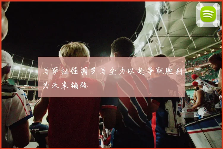 马萨拉强调罗马全力以赴争取胜利为未来铺路