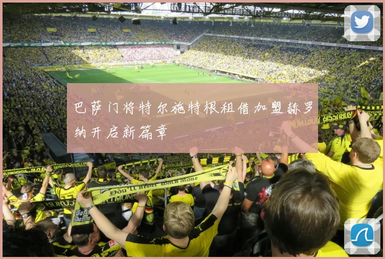 巴萨门将特尔施特根租借加盟赫罗纳开启新篇章