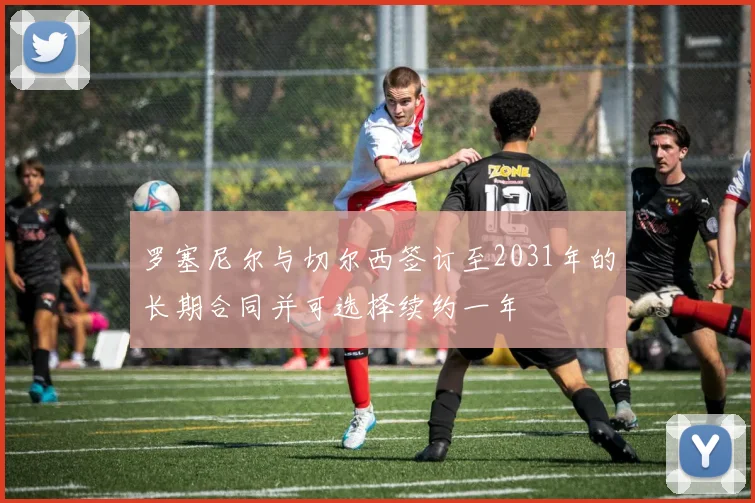 罗塞尼尔与切尔西签订至2031年的长期合同并可选择续约一年