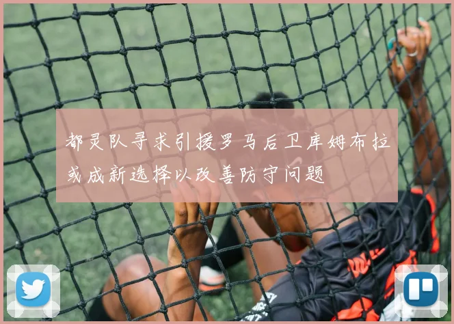 都灵队寻求引援罗马后卫库姆布拉或成新选择以改善防守问题