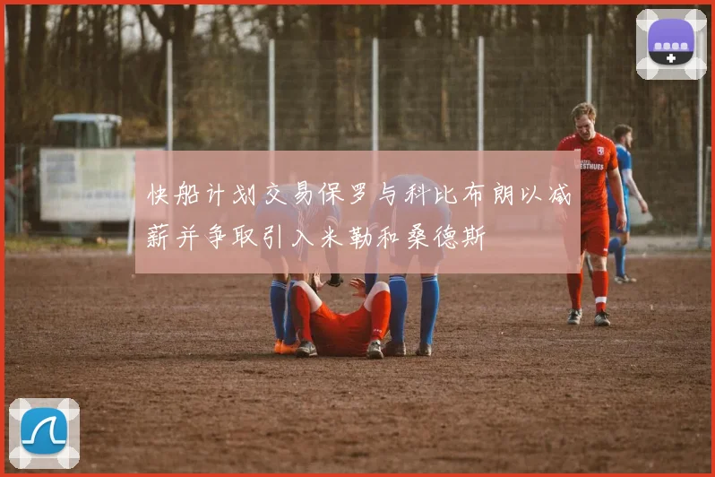 快船计划交易保罗与科比布朗以减薪并争取引入米勒和桑德斯
