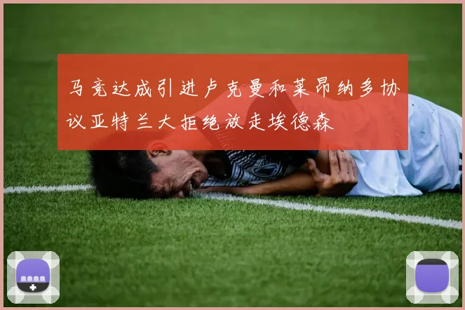 马竞达成引进卢克曼和莱昂纳多协议亚特兰大拒绝放走埃德森
