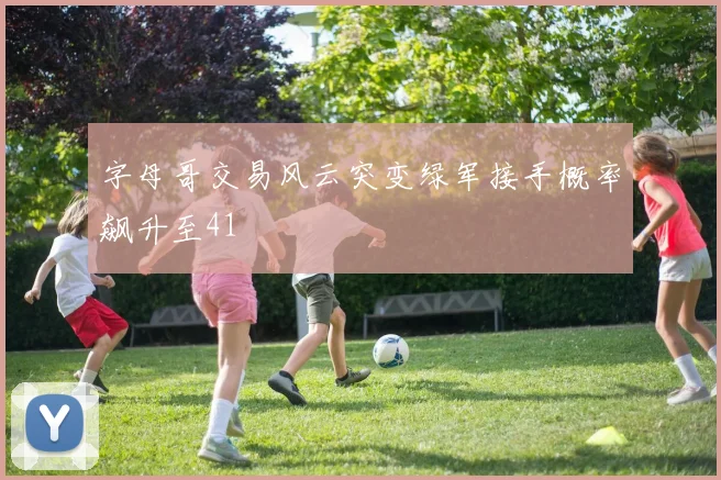 字母哥交易风云突变绿军接手概率飙升至41