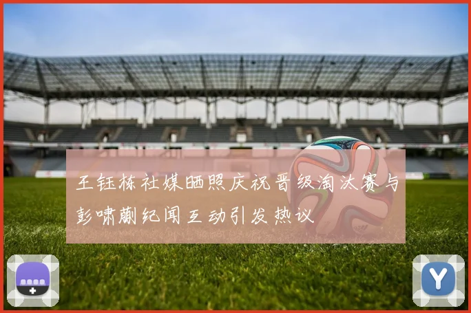 王钰栋社媒晒照庆祝晋级淘汰赛与彭啸蒯纪闻互动引发热议