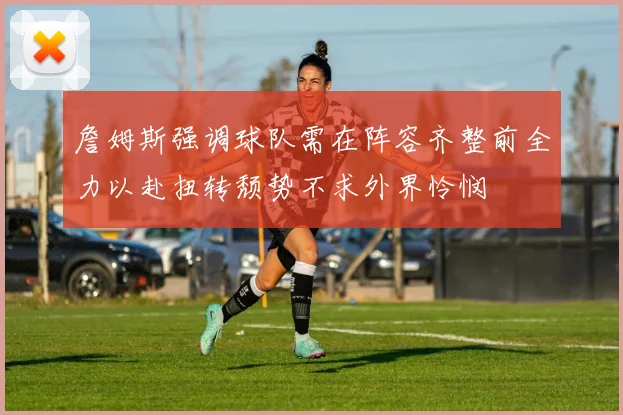 詹姆斯强调球队需在阵容齐整前全力以赴扭转颓势不求外界怜悯