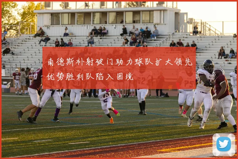 南德斯补射破门助力球队扩大领先优势胜利队陷入困境