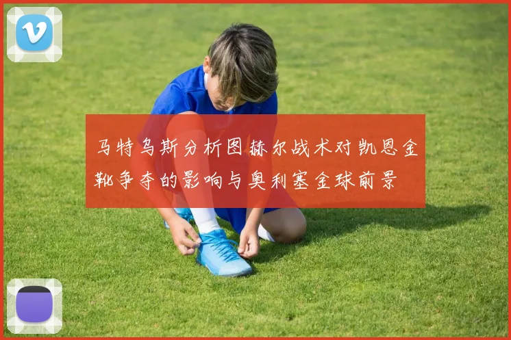 马特乌斯分析图赫尔战术对凯恩金靴争夺的影响与奥利塞金球前景