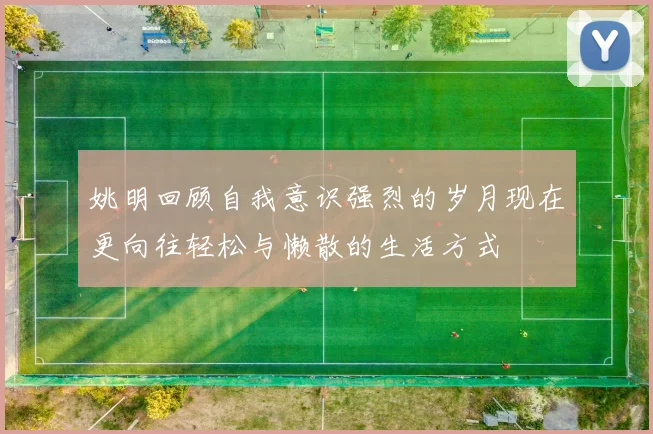 姚明回顾自我意识强烈的岁月现在更向往轻松与懒散的生活方式