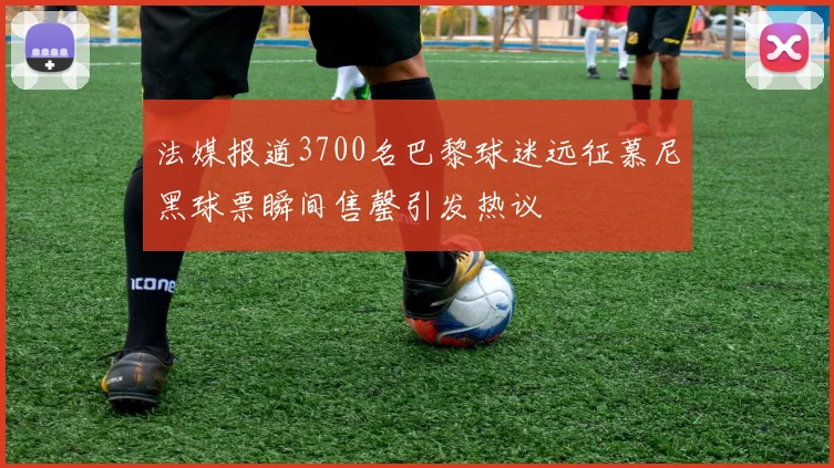 法媒报道3700名巴黎球迷远征慕尼黑球票瞬间售罄引发热议