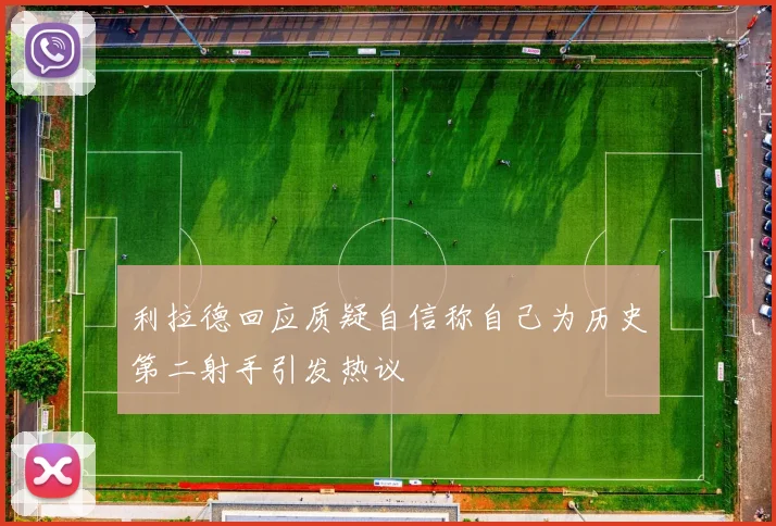 利拉德回应质疑自信称自己为历史第二射手引发热议