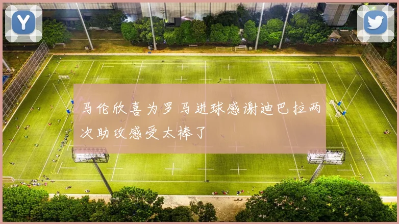 马伦欣喜为罗马进球感谢迪巴拉两次助攻感受太棒了