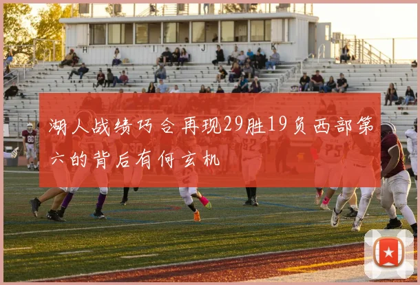 湖人战绩巧合再现29胜19负西部第六的背后有何玄机